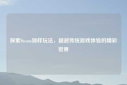 探索Steam别样玩法，超越传统游戏体验的精彩世界