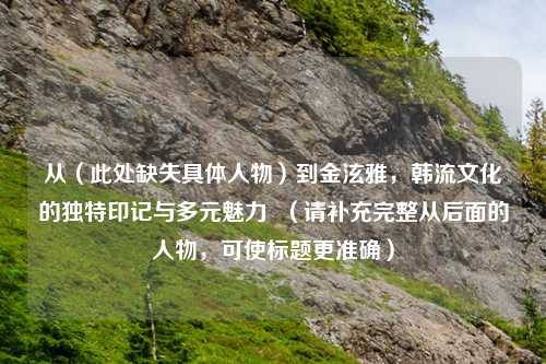 从（此处缺失具体人物）到金泫雅，韩流文化的独特印记与多元魅力  （请补充完整从后面的人物，可使标题更准确）