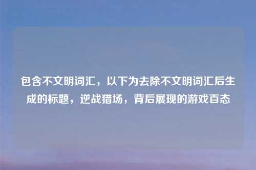 包含不文明词汇,以下为去除不文明词汇后生成的标题,逆战猎场,背后展现的游戏百态