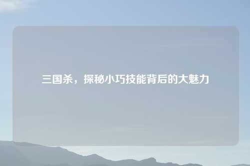 三国杀,探秘小巧技能背后的大魅力