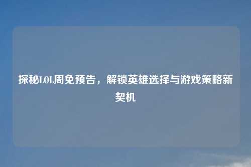 探秘LOL周免预告，解锁英雄选择与游戏策略新契机
