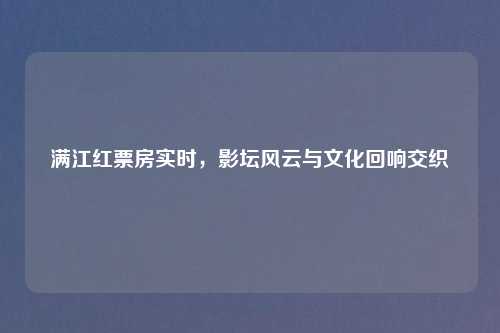 满江红票房实时，影坛风云与文化回响交织