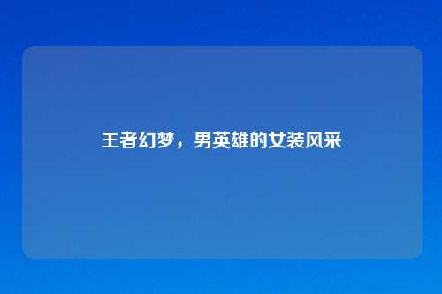 王者幻梦,男英雄的女装风采