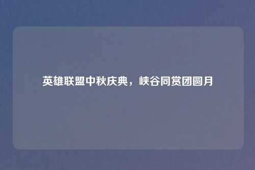 英雄联盟中秋庆典,峡谷同赏团圆月