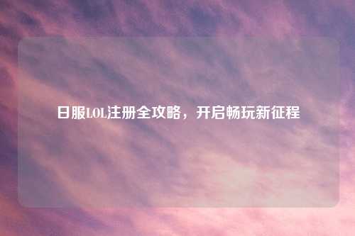 日服LOL注册全攻略，开启畅玩新征程