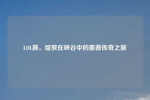 LOL薇，绽放在峡谷中的蔷薇传奇之旅