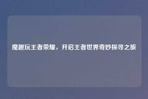 魔趣玩王者荣耀，开启王者世界奇妙探寻之旅
