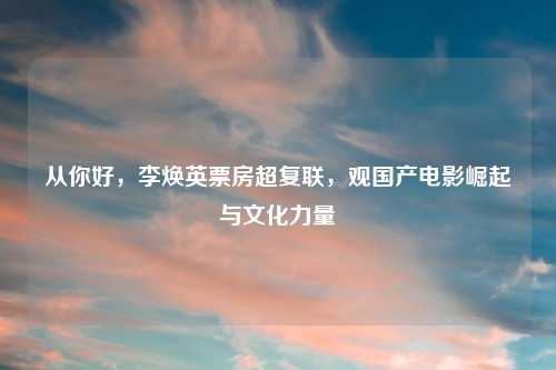 从你好，李焕英票房超复联，观国产电影崛起与文化力量
