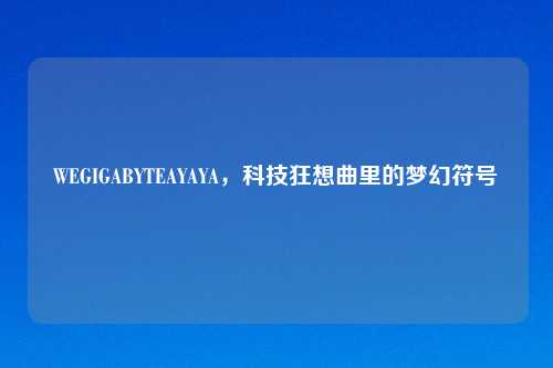 WEGIGABYTEAYAYA,科技狂想曲里的梦幻符号