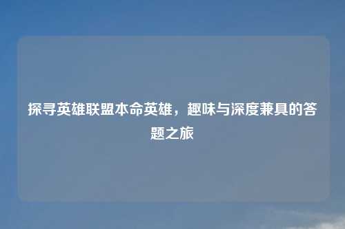 探寻英雄联盟本命英雄,趣味与深度兼具的答题之旅