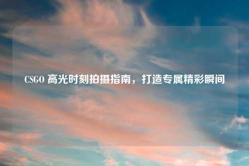 CSGO 高光时刻拍摄指南，打造专属精彩瞬间