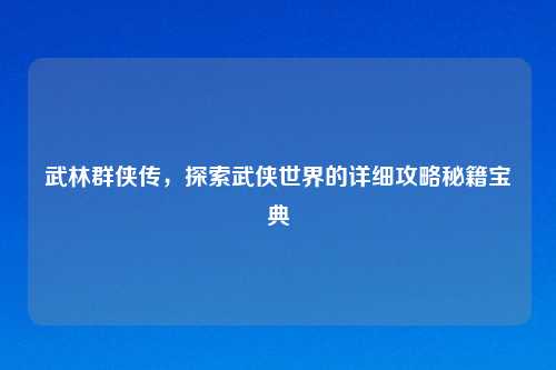 武林群侠传，探索武侠世界的详细攻略秘籍宝典