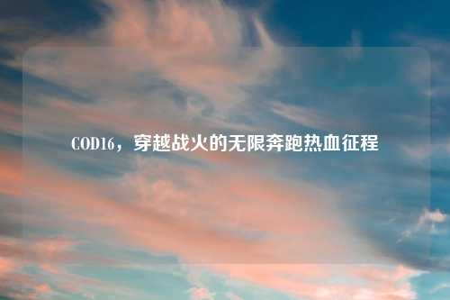 COD16，穿越战火的无限奔跑热血征程