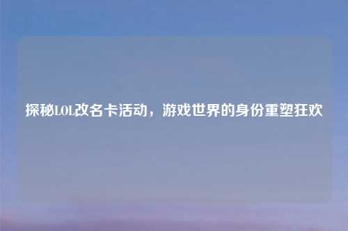 探秘LOL改名卡活动,游戏世界的身份重塑狂欢