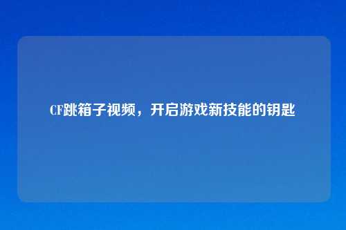 CF跳箱子视频,开启游戏新技能的钥匙