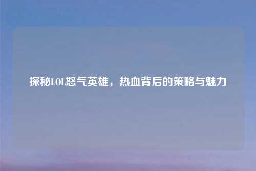 探秘LOL怒气英雄，热血背后的策略与魅力