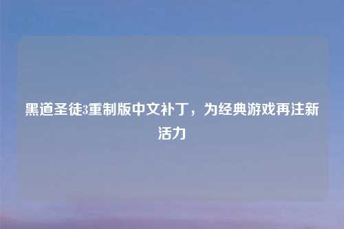 黑道圣徒3重制版中文补丁，为经典游戏再注新活力