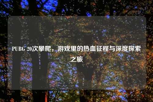 PUBG 20次攀爬，游戏里的热血征程与深度探索之旅