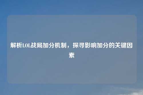 解析LOL战局加分机制，探寻影响加分的关键因素