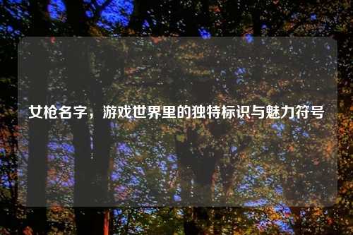 女枪名字,游戏世界里的独特标识与魅力符号