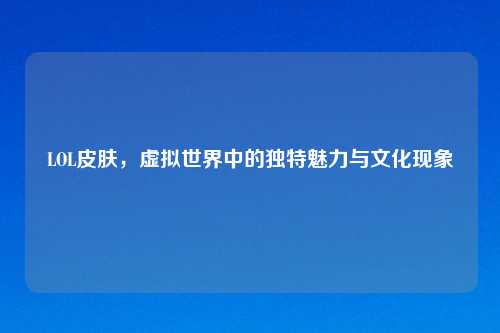 LOL皮肤,虚拟世界中的独特魅力与文化现象