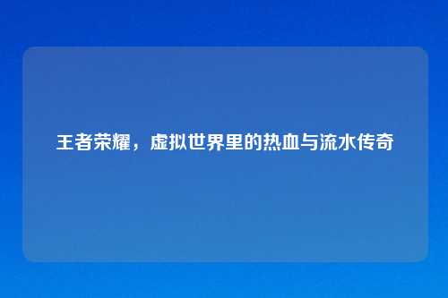 王者荣耀，虚拟世界里的热血与流水传奇