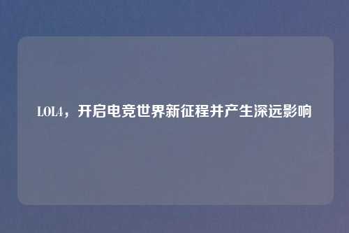 LOL4，开启电竞世界新征程并产生深远影响