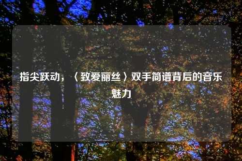 指尖跃动，〈致爱丽丝〉双手简谱背后的音乐魅力