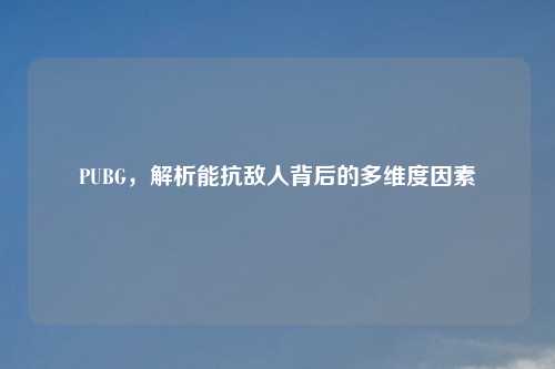 PUBG，解析能抗敌人背后的多维度因素