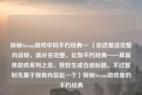探秘Steam游戏中的不朽经典— （你这里没完整内容呀，请补充完整，比如不朽经典——某具体游戏系列之类，我好生成合适标题。不过暂时先基于现有内容起一个）探秘Steam游戏里的不朽经典