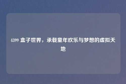 4399 盒子世界,承载童年欢乐与梦想的虚拟天地
