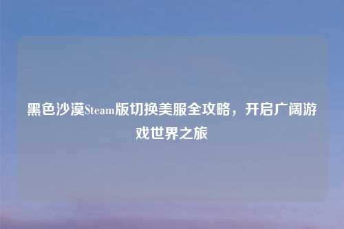 黑色沙漠Steam版切换美服全攻略,开启广阔游戏世界之旅