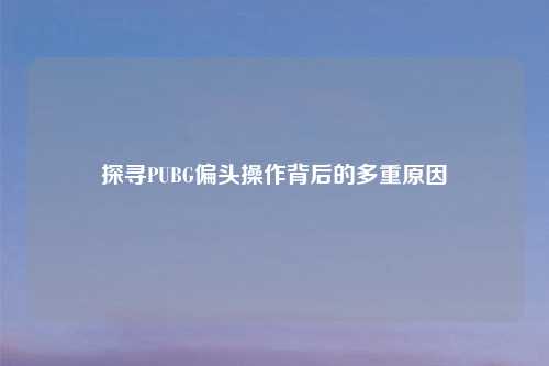 探寻PUBG偏头操作背后的多重原因