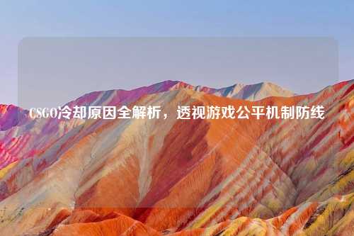 CSGO冷却原因全解析,透视游戏公平机制防线