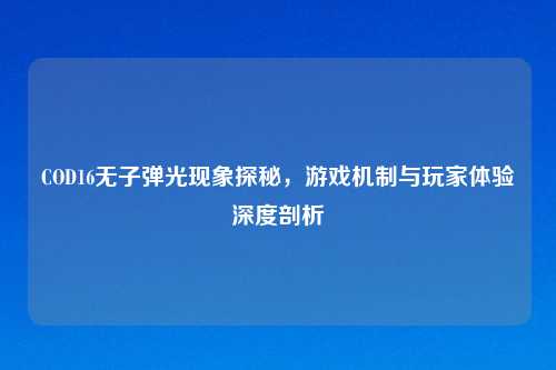 COD16无子弹光现象探秘，游戏机制与玩家体验深度剖析