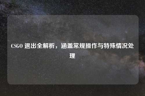 CSGO 退出全解析，涵盖常规操作与特殊情况处理