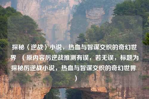 探秘〈逆战〉小说,热血与智谋交织的奇幻世界 (原内容厉逆战推测有误,若无误,标题为探秘厉逆战小说,热血与智谋交织的奇幻世界 )