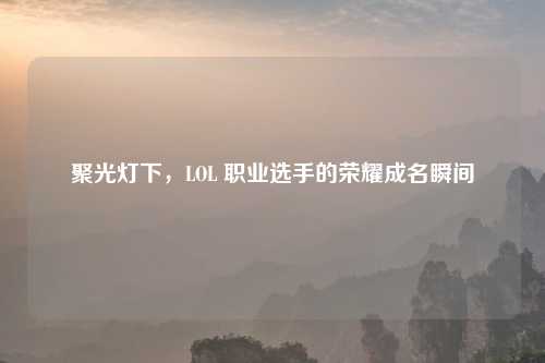 聚光灯下，LOL 职业选手的荣耀成名瞬间