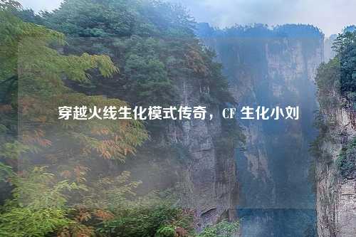 穿越火线生化模式传奇，CF 生化小刘