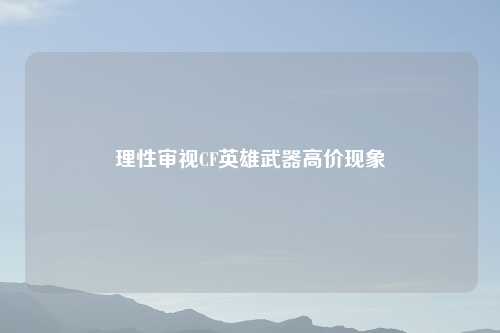 理性审视CF英雄武器高价现象