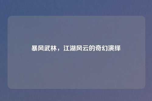 暴风武林,江湖风云的奇幻演绎