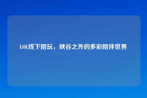 LOL线下陪玩，峡谷之外的多彩陪伴世界