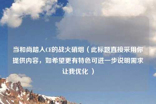 当和尚踏入CF的战火硝烟（此标题直接采用你提供内容，如希望更有特色可进一步说明需求让我优化 ）