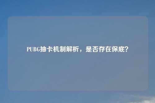PUBG抽卡机制解析,是否存在保底?