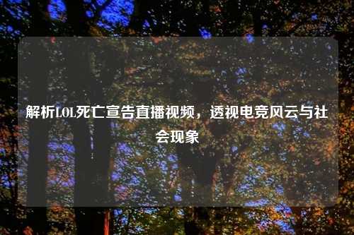 解析LOL死亡宣告直播视频，透视电竞风云与社会现象