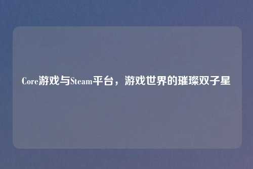 Core游戏与Steam平台,游戏世界的璀璨双子星