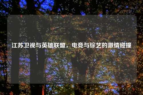 江苏卫视与英雄联盟,电竞与综艺的 碰撞