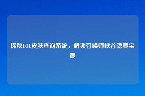 探秘LOL皮肤查询系统，解锁召唤师峡谷隐藏宝藏