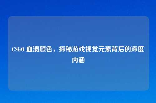 CSGO 血渍颜色，探秘游戏视觉元素背后的深度内涵