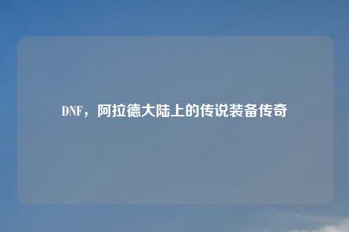 DNF，阿拉德大陆上的传说装备传奇